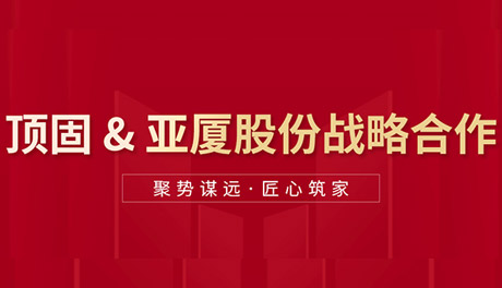 顶固与亚厦集团达成战略合作，双向赋能，聚势共赢